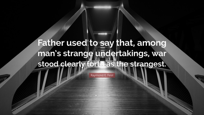 Raymond E. Feist Quote: “Father used to say that, among man’s strange undertakings, war stood clearly forth as the strangest.”