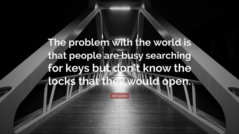 Abhaidev Quote: “The problem with the world is that people are busy searching for keys but don’t know the locks that they would open.”