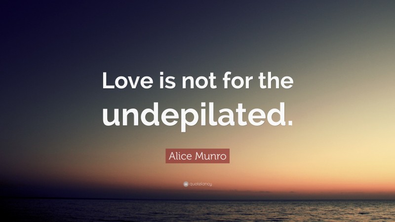 Alice Munro Quote: “Love is not for the undepilated.”
