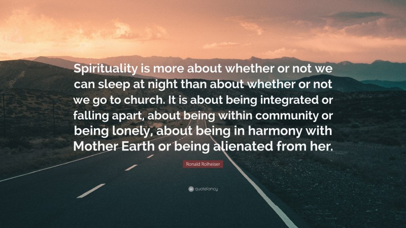 Ronald Rolheiser Quote: “Spirituality is more about whether or not we can sleep at night than about whether or not we go to church. It is about being integrated or falling apart, about being within community or being lonely, about being in harmony with Mother Earth or being alienated from her.”