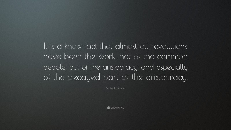 Vilfredo Pareto Quote: “It is a know fact that almost all revolutions have been the work, not of the common people, but of the aristocracy, and especially of the decayed part of the aristocracy.”