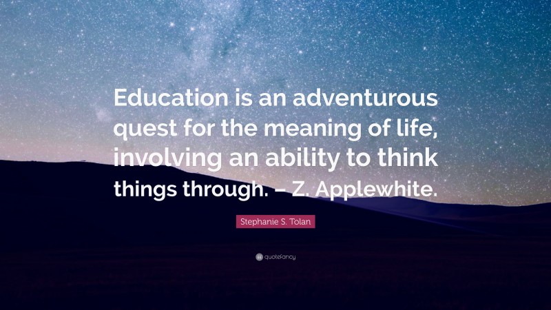 Stephanie S. Tolan Quote: “Education is an adventurous quest for the meaning of life, involving an ability to think things through. – Z. Applewhite.”