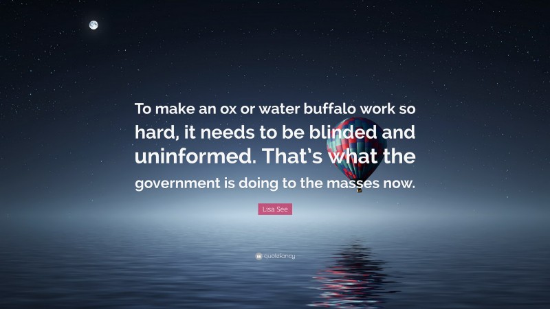 Lisa See Quote: “To make an ox or water buffalo work so hard, it needs to be blinded and uninformed. That’s what the government is doing to the masses now.”
