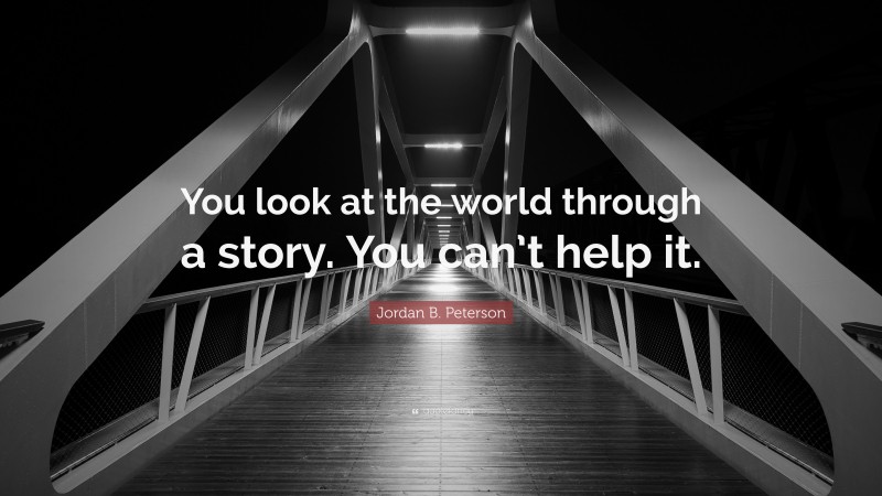 Jordan B. Peterson Quote: “You look at the world through a story. You can’t help it.”