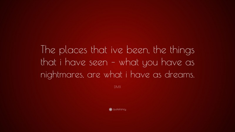 DMX Quote: “The places that ive been, the things that i have seen – what you have as nightmares, are what i have as dreams.”