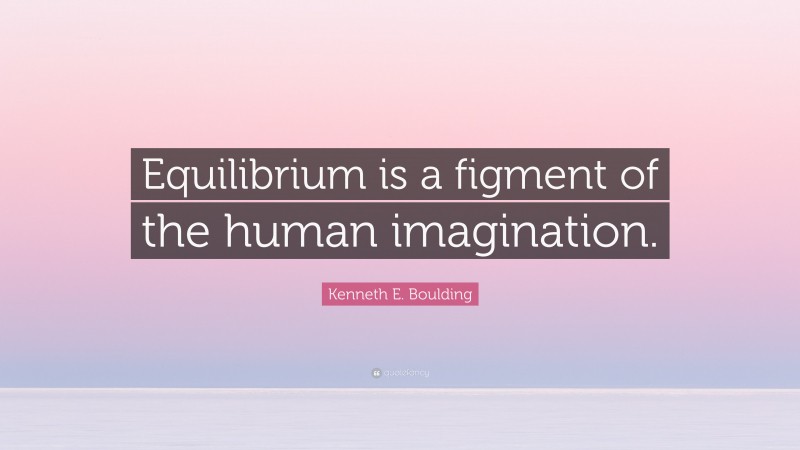 Kenneth E. Boulding Quote: “Equilibrium is a figment of the human imagination.”