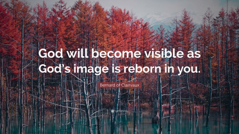 Bernard of Clairvaux Quote: “God will become visible as God’s image is reborn in you.”
