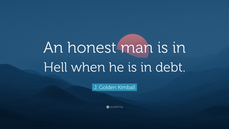 J. Golden Kimball Quote: “An honest man is in Hell when he is in debt.”