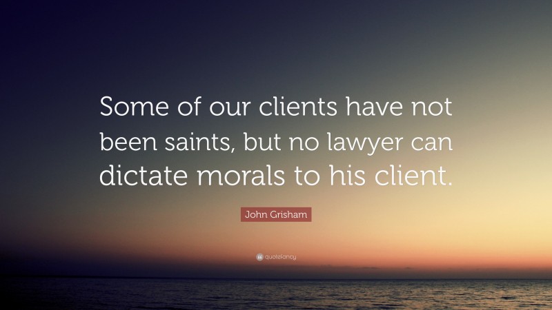 John Grisham Quote: “Some of our clients have not been saints, but no lawyer can dictate morals to his client.”