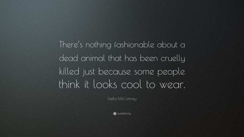 Stella McCartney Quote: “There’s nothing fashionable about a dead animal that has been cruelly killed just because some people think it looks cool to wear.”