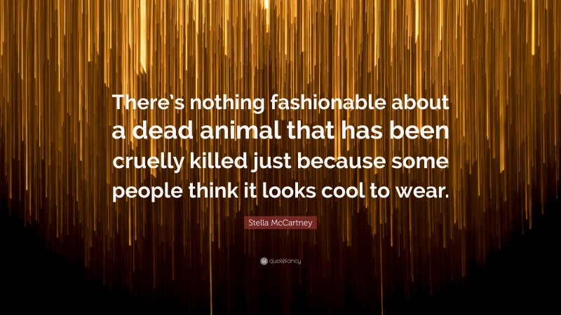 Stella McCartney Quote: “There’s nothing fashionable about a dead animal that has been cruelly killed just because some people think it looks cool to wear.”