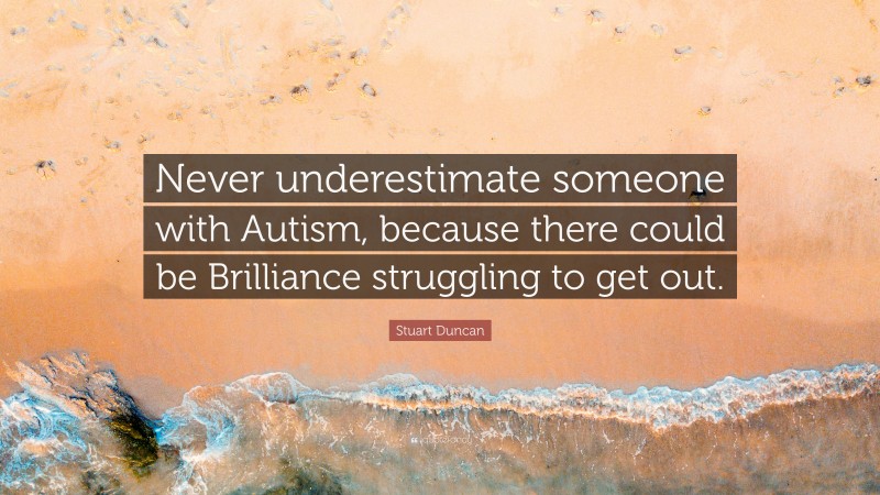 Stuart Duncan Quote: “Never underestimate someone with Autism, because there could be Brilliance struggling to get out.”
