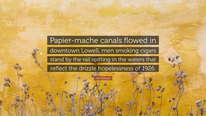 Jack Kerouac Quote: “Papier-mache canals flowed in downtown Lowell, men smoking cigars stand by the rail spitting in the waters that reflect the drizzle hopelessness of 1926.”
