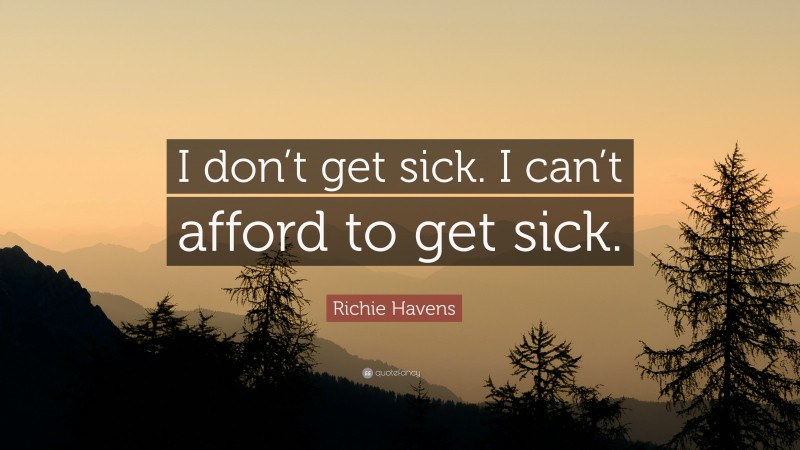 Richie Havens Quote: “I don’t get sick. I can’t afford to get sick.”
