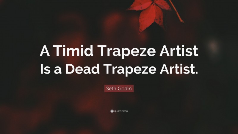 Seth Godin Quote: “A Timid Trapeze Artist Is a Dead Trapeze Artist.”