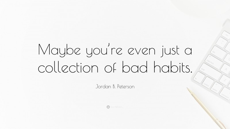 Jordan B. Peterson Quote: “Maybe you’re even just a collection of bad habits.”