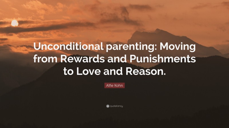 Alfie Kohn Quote: “Unconditional parenting: Moving from Rewards and Punishments to Love and Reason.”