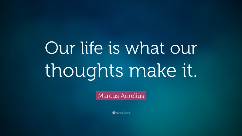Marcus Aurelius Quote: “Our life is what our thoughts make it.”