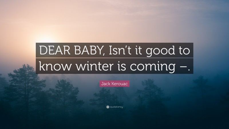 Jack Kerouac Quote: “DEAR BABY, Isn’t it good to know winter is coming –.”