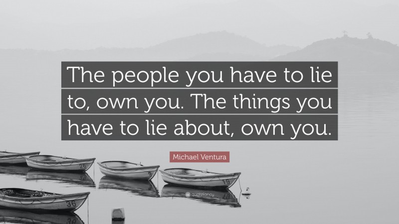 Michael Ventura Quote: “The people you have to lie to, own you. The things you have to lie about, own you.”