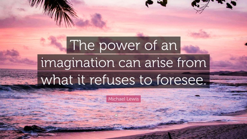 Michael Lewis Quote: “The power of an imagination can arise from what it refuses to foresee.”
