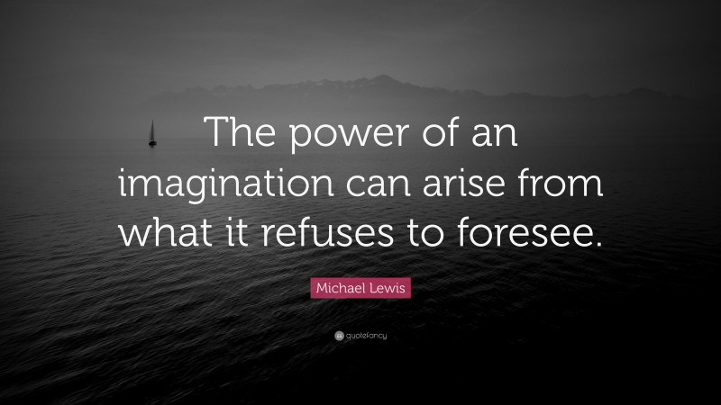 Michael Lewis Quote: “The power of an imagination can arise from what it refuses to foresee.”