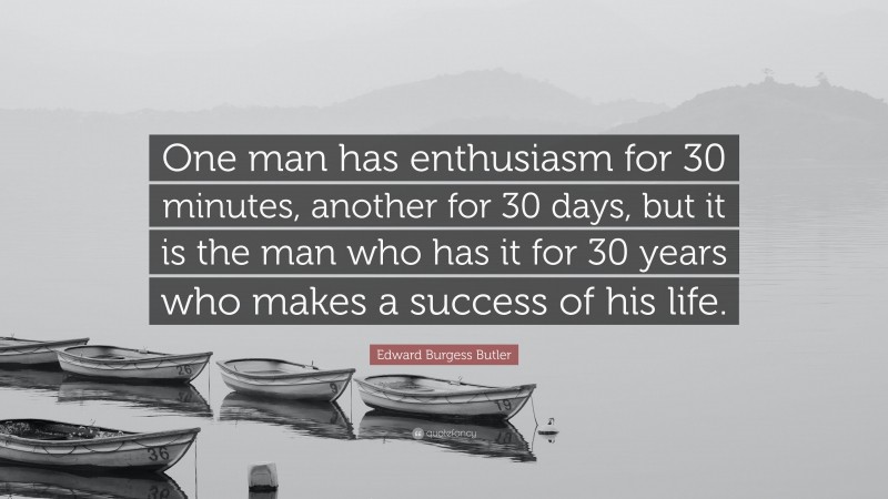 Edward Burgess Butler Quote: “One man has enthusiasm for 30 minutes, another for 30 days, but it is the man who has it for 30 years who makes a success of his life.”