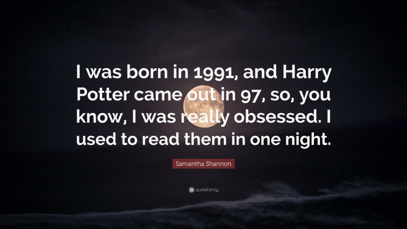 Samantha Shannon Quote: “I was born in 1991, and Harry Potter came out in 97, so, you know, I was really obsessed. I used to read them in one night.”
