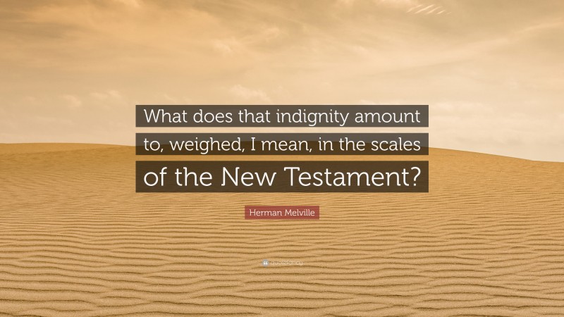Herman Melville Quote: “What does that indignity amount to, weighed, I mean, in the scales of the New Testament?”