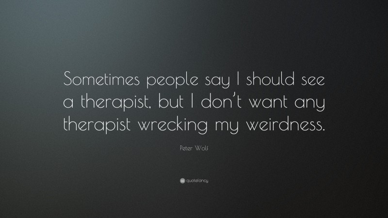 Peter Wolf Quote: “Sometimes people say I should see a therapist, but I don’t want any therapist wrecking my weirdness.”