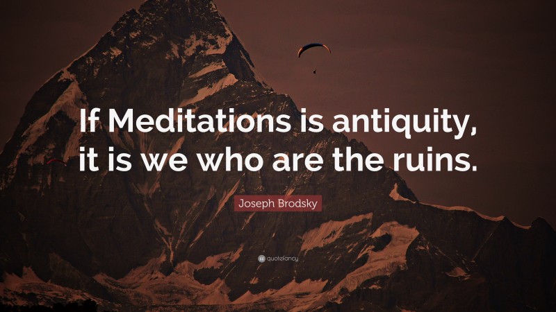 Joseph Brodsky Quote: “If Meditations is antiquity, it is we who are the ruins.”