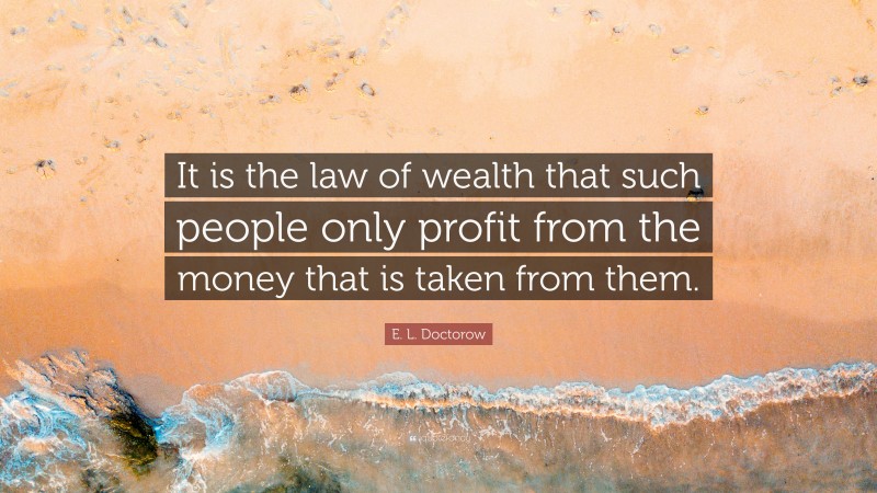 E. L. Doctorow Quote: “It is the law of wealth that such people only profit from the money that is taken from them.”