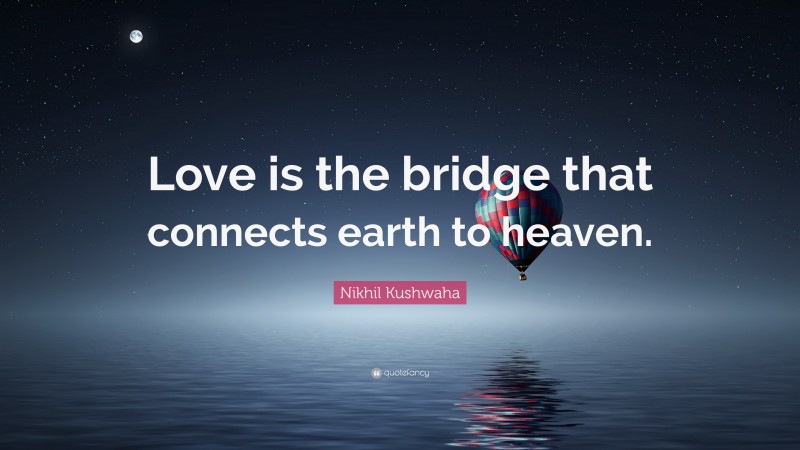 Nikhil Kushwaha Quote: “Love is the bridge that connects earth to heaven.”