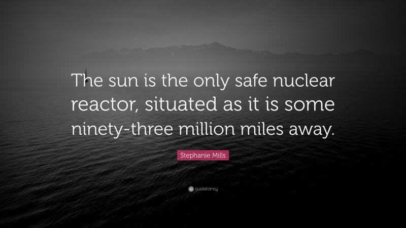 Stephanie Mills Quote: “The sun is the only safe nuclear reactor, situated as it is some ninety-three million miles away.”