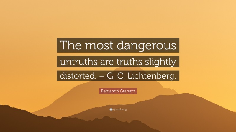 Benjamin Graham Quote: “The most dangerous untruths are truths slightly distorted. – G. C. Lichtenberg.”