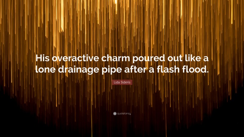 Lida Sideris Quote: “His overactive charm poured out like a lone drainage pipe after a flash flood.”