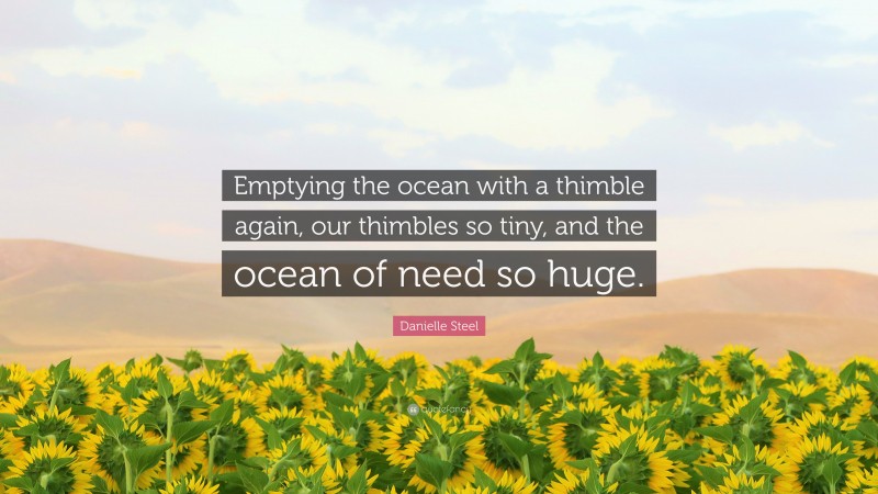 Danielle Steel Quote: “Emptying the ocean with a thimble again, our thimbles so tiny, and the ocean of need so huge.”