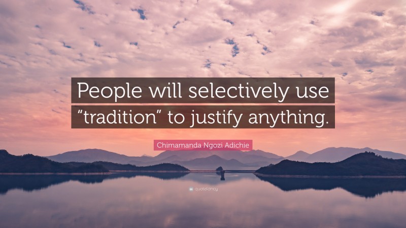 Chimamanda Ngozi Adichie Quote: “People will selectively use “tradition” to justify anything.”