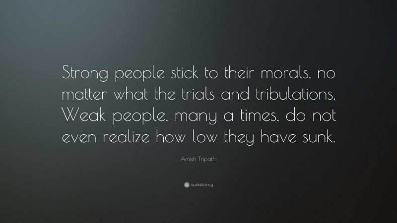 Amish Tripathi Quote: “Strong people stick to their morals, no matter what the trials and tribulations, Weak people, many a times, do not even realize how low they have sunk.”