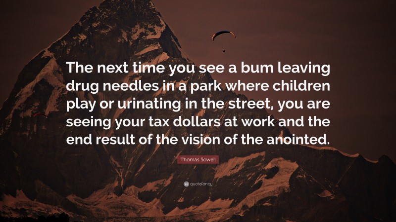 Thomas Sowell Quote: “The next time you see a bum leaving drug needles in a park where children play or urinating in the street, you are seeing your tax dollars at work and the end result of the vision of the anointed.”