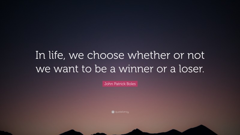 John Patrick Boles Quote: “In life, we choose whether or not we want to be a winner or a loser.”