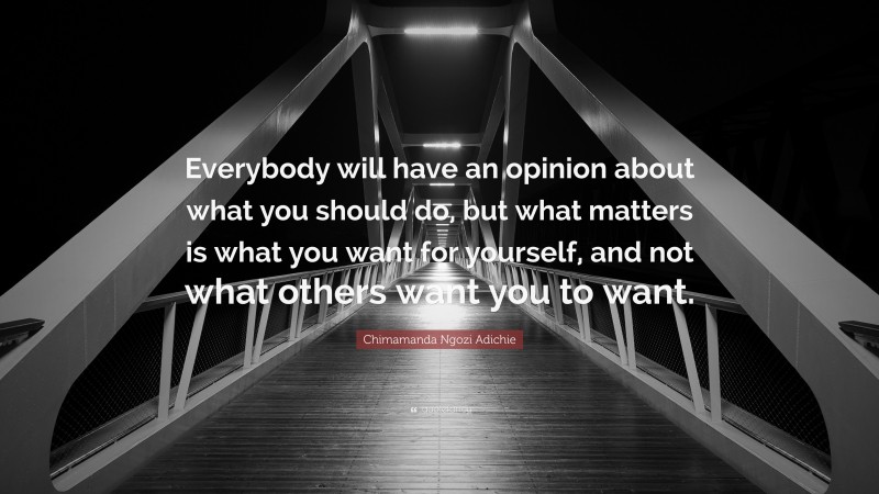 Chimamanda Ngozi Adichie Quote: “Everybody will have an opinion about what you should do, but what matters is what you want for yourself, and not what others want you to want.”