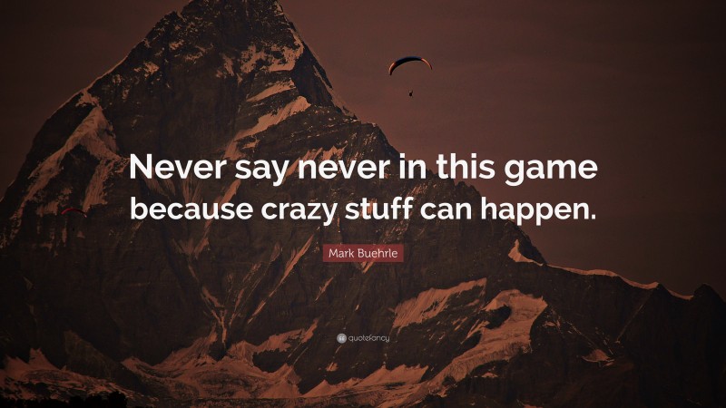 Mark Buehrle Quote: “Never say never in this game because crazy stuff can happen.”