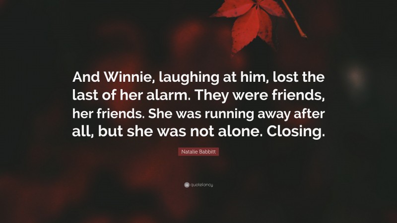 Natalie Babbitt Quote: “And Winnie, laughing at him, lost the last of her alarm. They were friends, her friends. She was running away after all, but she was not alone. Closing.”
