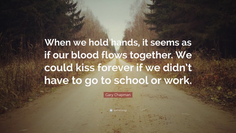 Gary Chapman Quote: “When we hold hands, it seems as if our blood flows together. We could kiss forever if we didn’t have to go to school or work.”