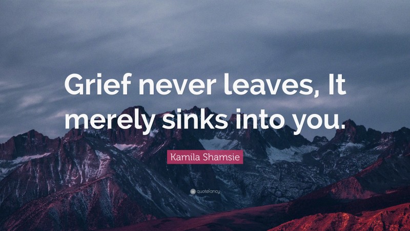 Kamila Shamsie Quote: “Grief never leaves, It merely sinks into you.”