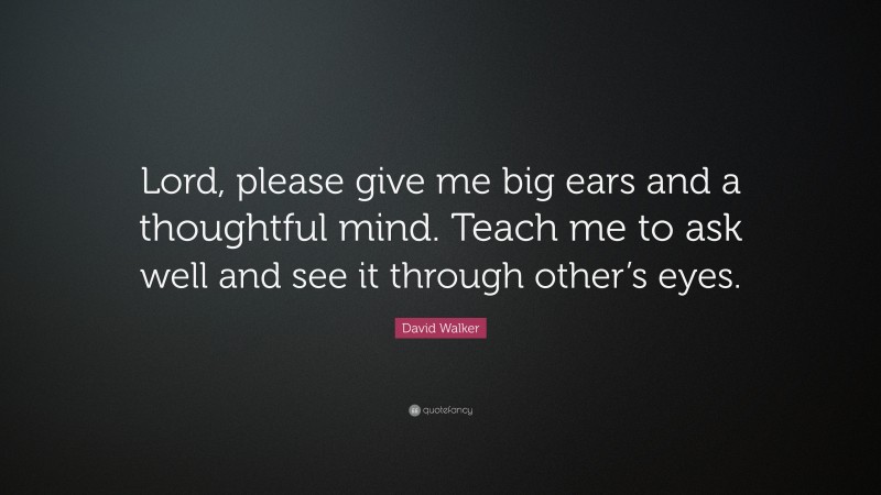 David Walker Quote: “Lord, please give me big ears and a thoughtful mind. Teach me to ask well and see it through other’s eyes.”