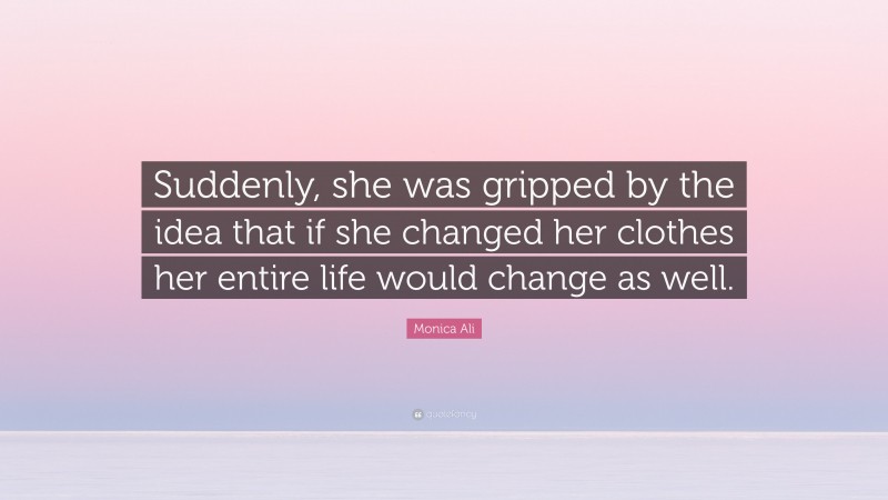 Monica Ali Quote: “Suddenly, she was gripped by the idea that if she changed her clothes her entire life would change as well.”