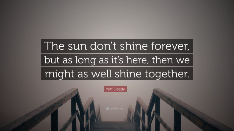 Puff Daddy Quote: “The sun don’t shine forever, but as long as it’s here, then we might as well shine together.”