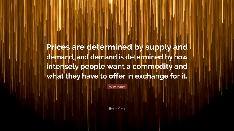 Henry Hazlitt Quote: “Prices are determined by supply and demand, and demand is determined by how intensely people want a commodity and what they have to offer in exchange for it.”